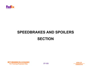 MTT M540000 R3.3 01AUG01
MTT M540000 R3.3 01AUG01
For Training Purposes Only
For Training Purposes Only
ATA 27
ATA 27
A300/A310
A300/A310
27-
27-125
125
SPEEDBRAKES AND SPOILERS
SECTION
 
