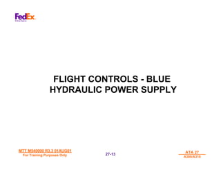 MTT M540000 R3.3 01AUG01
MTT M540000 R3.3 01AUG01
For Training Purposes Only
For Training Purposes Only
ATA 27
ATA 27
A300/A310
A300/A310
27-
27-13
13
FLIGHT CONTROLS - BLUE
HYDRAULIC POWER SUPPLY
 