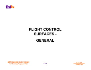 MTT M540000 R3.3 01AUG01
MTT M540000 R3.3 01AUG01
For Training Purposes Only
For Training Purposes Only
ATA 27
ATA 27
A300/A310
A300/A310
27-
27-3
3
FLIGHT CONTROL
SURFACES -
GENERAL
 