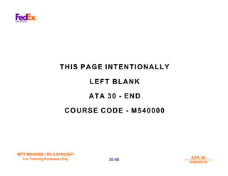 MTT M540000 / R3.3 01AUG01
MTT M540000 / R3.3 01AUG01
For Training Purposes Only
For Training Purposes Only ATA 30
ATA 30
A300/A310
A300/A310
30-
30-48
48
THIS PAGE INTENTIONALLY
LEFT BLANK
ATA 30 - END
COURSE CODE - M540000
 