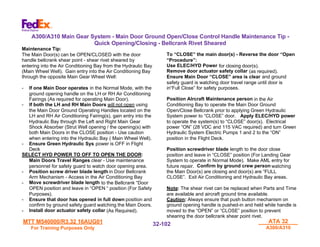 MTT M540000/R3.32 16AUG01
MTT M540000/R3.32 16AUG01
For Training Purposes Only
For Training Purposes Only
ATA 32
ATA 32
A300/A310
A300/A310
32-
32-102
102
A300/A310 Main Gear System - Main Door Ground Open/Close Control Handle Maintenance Tip -
Quick Opening/Closing - Bellcrank Rivet Sheared
Maintenance Tip:
The Main Door(s) can be OPEN/CLOSED with the door
handle bellcrank shear point - shear rivet sheared by
entering into the Air Conditioning Bay from the Hydraulic Bay
(Main Wheel Well). Gain entry into the Air Conditioning Bay
through the opposite Main Gear Wheel Well:
- If one Main Door operates in the Normal Mode, with the
ground opening handle on the LH or RH Air Conditioning
Fairings (As required for operating Main Door).
- If both the LH and RH Main Doors will not open using
the Main Door Ground Operating Handles located on the
LH and RH Air Conditioning Fairing(s), gain entry into the
Hydraulic Bay through the Left and Right Main Gear
Shock Absorber (Strut Well opening / the opening(s) with
both Main Doors in the CLOSE position - Use caution
when entering into the Hydraulic Bay ( Main Wheel Well).
- Ensure Green Hydraulic Sys power is OFF in Flight
Deck
SELECT HYD POWER TO OFF TO OPEN THE DOOR:
Main Doors Travel Ranges clear - Use maintenance
personnel for safety guard to watch door opening area.
- Position screw driver blade length in Door Bellcrank
Arm Mechanism - Access in the Air Conditioning Bay
- Move screwdriver blade length to the Bellcrank “Door
OPEN position and leave in “OPEN “ position (For Safety
Purposes).
- Ensure that door has opened in full down position and
confirm by ground safety guard watching the Main Doors.
- Install door actuator safety collar (As Required).
To “CLOSE” the main door(s) - Reverse the door “Open
“Procedure”:
Use ELEC/HYD Power for closing door(s).
Remove door actuator safety collar (as required).
Ensure Main Door “CLOSE” area is clear and ground
safety guard is watching door travel range until door is
in“Full Close” for safety purposes.
Position AIrcraft Maintenance person in the Air
Conditioning Bay to operate the Main Door Ground
Open/Close Bellcrank prior to applying Green Hydraulic
System power to “CLOSE” door. Apply ELEC/HYD power
to operate the system(s) to “CLOSE” door(s). Electrical
power “ON” (28 VDC and 115 VAC required) and turn Green
Hydraulic System Electric Pumps 1 and 2 to the “ON”
position in the Flight Deck.
Position screwdriver blade length to the door close
position and leave in “CLOSE” position (For Landing Gear
System to operate in Normal Mode). Make AML entry for
future repair. Confirm by ground crew person watching
the Main Door(s) are closing and door(s) are “FULL
CLOSE”. Exit Air Conditioning and Hydraulic Bay areas.
Note: The shear rivet can be replaced when Parts and Time
are available and aircraft ground time available.
Caution: Always ensure that push button mechanism on
ground opening handle is pushed-in and held while handle is
moved to the “OPEN” or “CLOSE” position to prevent
shearing the door bellcrank shear point rivet.
 