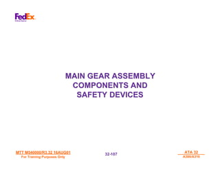 MTT M540000/R3.32 16AUG01
MTT M540000/R3.32 16AUG01
For Training Purposes Only
For Training Purposes Only
ATA 32
ATA 32
A300/A310
A300/A310
32-
32-107
107
MAIN GEAR ASSEMBLY
MAIN GEAR ASSEMBLY
COMPONENTS AND
COMPONENTS AND
SAFETY DEVICES
SAFETY DEVICES
 