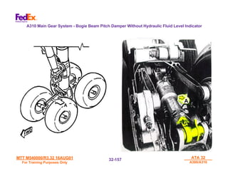 MTT M540000/R3.32 16AUG01
MTT M540000/R3.32 16AUG01
For Training Purposes Only
For Training Purposes Only
ATA 32
ATA 32
A300/A310
A300/A310
32-
32-157
157
A
A
A310 Main Gear System - Bogie Beam Pitch Damper Without Hydraulic Fluid Level Indicator
 