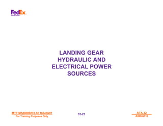 MTT M540000/R3.32 16AUG01
MTT M540000/R3.32 16AUG01
For Training Purposes Only
For Training Purposes Only
ATA 32
ATA 32
A300/A310
A300/A310
32-
32-23
23
LANDING GEAR
LANDING GEAR
HYDRAULIC AND
HYDRAULIC AND
ELECTRICAL POWER
ELECTRICAL POWER
SOURCES
SOURCES
 