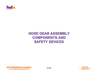 MTT M540000/R3.32 16AUG01
MTT M540000/R3.32 16AUG01
For Training Purposes Only
For Training Purposes Only
ATA 32
ATA 32
A300/A310
A300/A310
32-
32-29
29
NOSE GEAR ASSEMBLY
NOSE GEAR ASSEMBLY
COMPONENTS AND
COMPONENTS AND
SAFETY DEVICES
SAFETY DEVICES
 