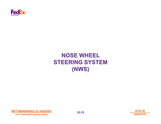 MTT M540000/R3.32 16AUG01
MTT M540000/R3.32 16AUG01
For Training Purposes Only
For Training Purposes Only
ATA 32
ATA 32
A300/A310
A300/A310
32-
32-75
75
NOSE WHEEL
NOSE WHEEL
STEERING SYSTEM
STEERING SYSTEM
(NWS)
(NWS)
 