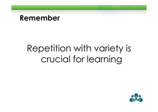 Remember



 Repetition with variety is
   crucial for learning
 