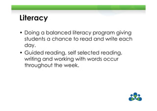 Literacy
• Doing a balanced literacy program giving
  students a chance to read and write each
  day.
• Guided reading, self selected reading,
  writing and working with words occur
  throughout the week.
 