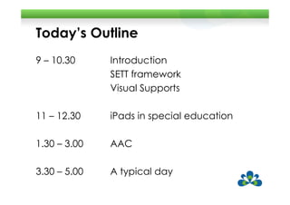 Today’s Outline
9 – 10.30     Introduction
              SETT framework
              Visual Supports

11 – 12.30    iPads in special education

1.30 – 3.00   AAC

3.30 – 5.00   A typical day
 