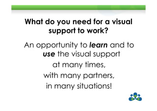 What do you need for a visual
      support to work?
An opportunity to learn and to
    use the visual support
       at many times,
     with many partners,
     in many situations!
 
