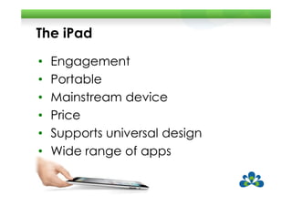The iPad
•   Engagement
•   Portable
•   Mainstream device
•   Price
•   Supports universal design
•   Wide range of apps
 