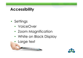 Accessibility


• Settings
  • VoiceOver
  • Zoom Magnification
  • White on Black Display
  • Large text
 