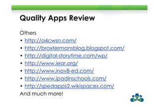 Quality Apps Review
Others
• http://a4cwsn.com/
• http://broxtermansblog.blogspot.com/
• http://digital-storytime.com/wp/
• http://www.iear.org/
• http://www.inov8-ed.com/
• http://www.ipadinschools.com/
• http://spedapps2.wikispaces.com/
And much more!
 