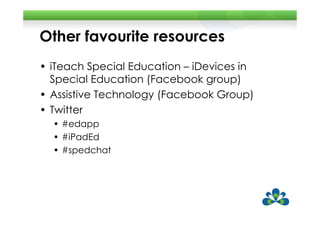 Other favourite resources
• iTeach Special Education – iDevices in
  Special Education (Facebook group)
• Assistive Technology (Facebook Group)
• Twitter
  • #edapp
  • #iPadEd
  • #spedchat
 