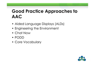 Good Practice Approaches to
AAC
•   Aided Language Displays (ALDs)
•   Engineering the Environment
•   Chat Now
•   PODD
•   Core Vocabulary
 