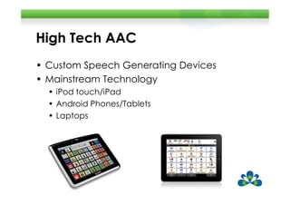 High Tech AAC
• Custom Speech Generating Devices
• Mainstream Technology
  • iPod touch/iPad
  • Android Phones/Tablets
  • Laptops
 