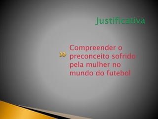 Compreender o
preconceito sofrido
pela mulher no
mundo do futebol
 
