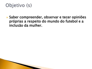  Saber compreender, observar e tecer opiniões
próprias a respeito do mundo do futebol e a
inclusão da mulher.
 