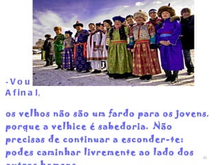 -  Vou anular a ordem que dei.  Afinal ,  os velhos não são um fardo para os jovens ,  porque a velhice é sabedoria .  Não precisas de continuar a esconder-te: podes caminhar livremente ao lado dos outros homens. 