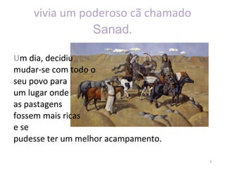 vivia um poderoso cã chamado  Sanad . U m dia, decidiu  mudar-se com todo o  seu povo para  um lugar onde  as pastagens  fossem mais ricas  e se pudesse ter um melhor acampamento. 