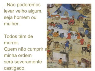 - Não poderemos  levar velho algum,  seja homem ou mulher.  Todos têm de morrer.  Quem não cumprir a minha ordem  será severamente castigado. 