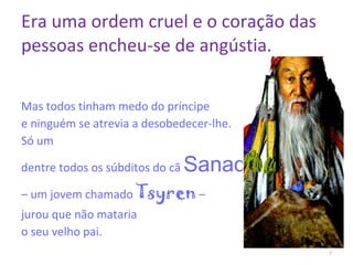 Era uma ordem cruel e o coração das pessoas encheu-se de angústia. Mas todos tinham medo do príncipe  e ninguém se atrevia a desobedecer-lhe. Só um  dentre todos os súbditos do cã  Sanad   –  um jovem chamado  Tsyren  –  jurou que não mataria  o seu velho pai.  
