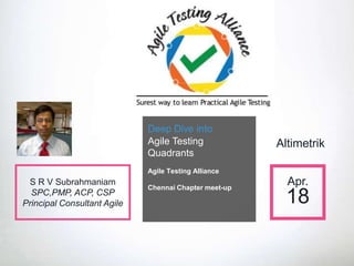 Deep Dive into
Agile Testing
Quadrants
Agile Testing Alliance
Chennai Chapter meet-up
Apr.
18
S R V Subrahmaniam
SPC,PMP, ACP, CSP
Principal Consultant Agile
Altimetrik
 