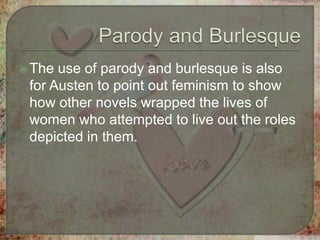 The use of parody and burlesque is also
for Austen to point out feminism to show
how other novels wrapped the lives of
women who attempted to live out the roles
depicted in them.
 