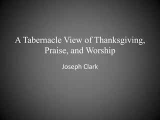 A Tabernacle View of Thanksgiving,
       Praise, and Worship
            Joseph Clark
 