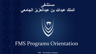 ‫مستشفى‬
‫الجامعي‬ ‫عبدالعزيز‬ ‫بن‬ ‫عبدهللا‬ ‫الملك‬
FMS Programs Orientation
FMS - Orientation Program emelerqmamalateo
 