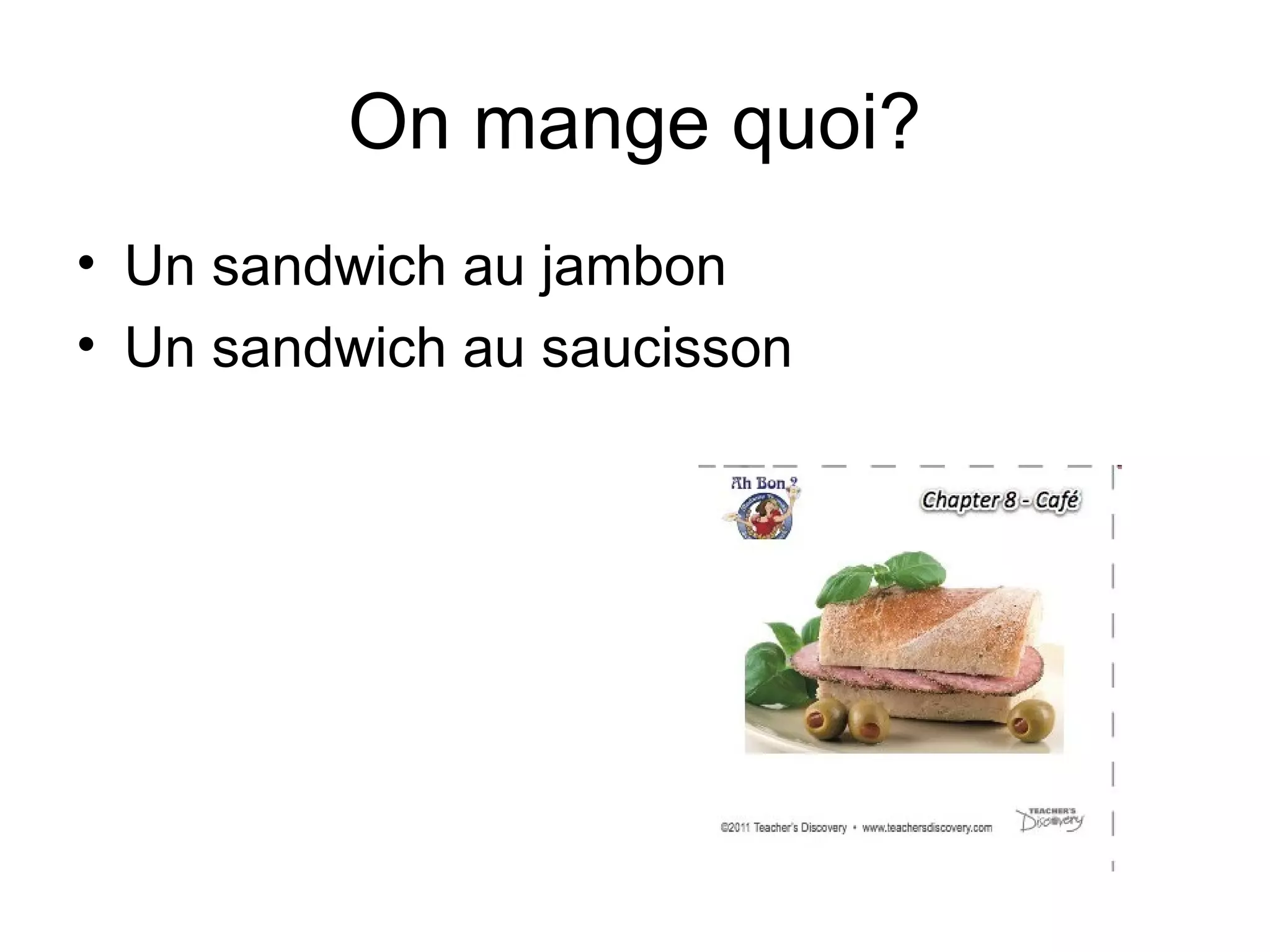 On mange quoi?
• Un sandwich au jambon
• Un sandwich au saucisson

 