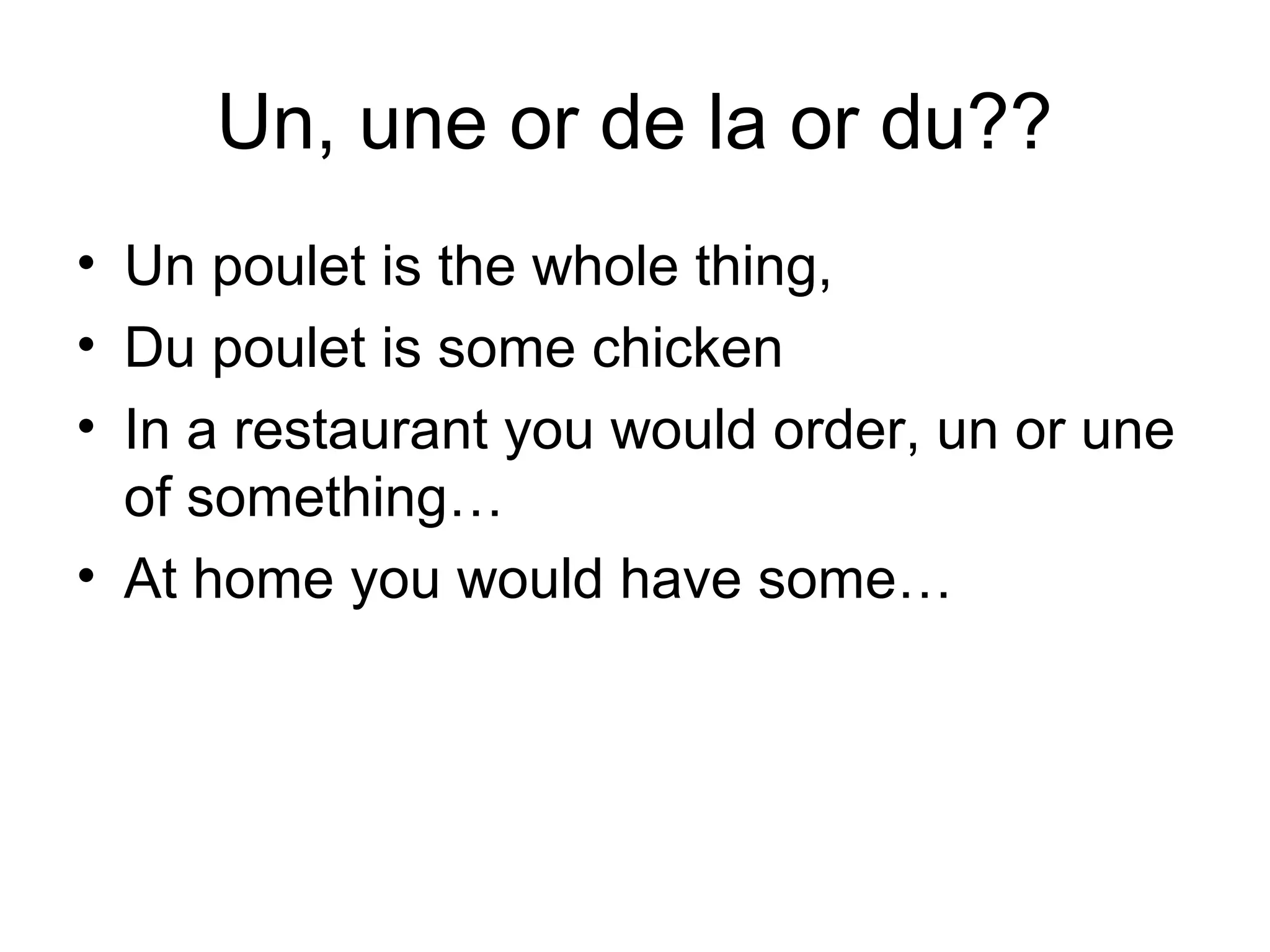 Un, une or de la or du??
• Un poulet is the whole thing,
• Du poulet is some chicken
• In a restaurant you would order, un or une
of something…
• At home you would have some…

 