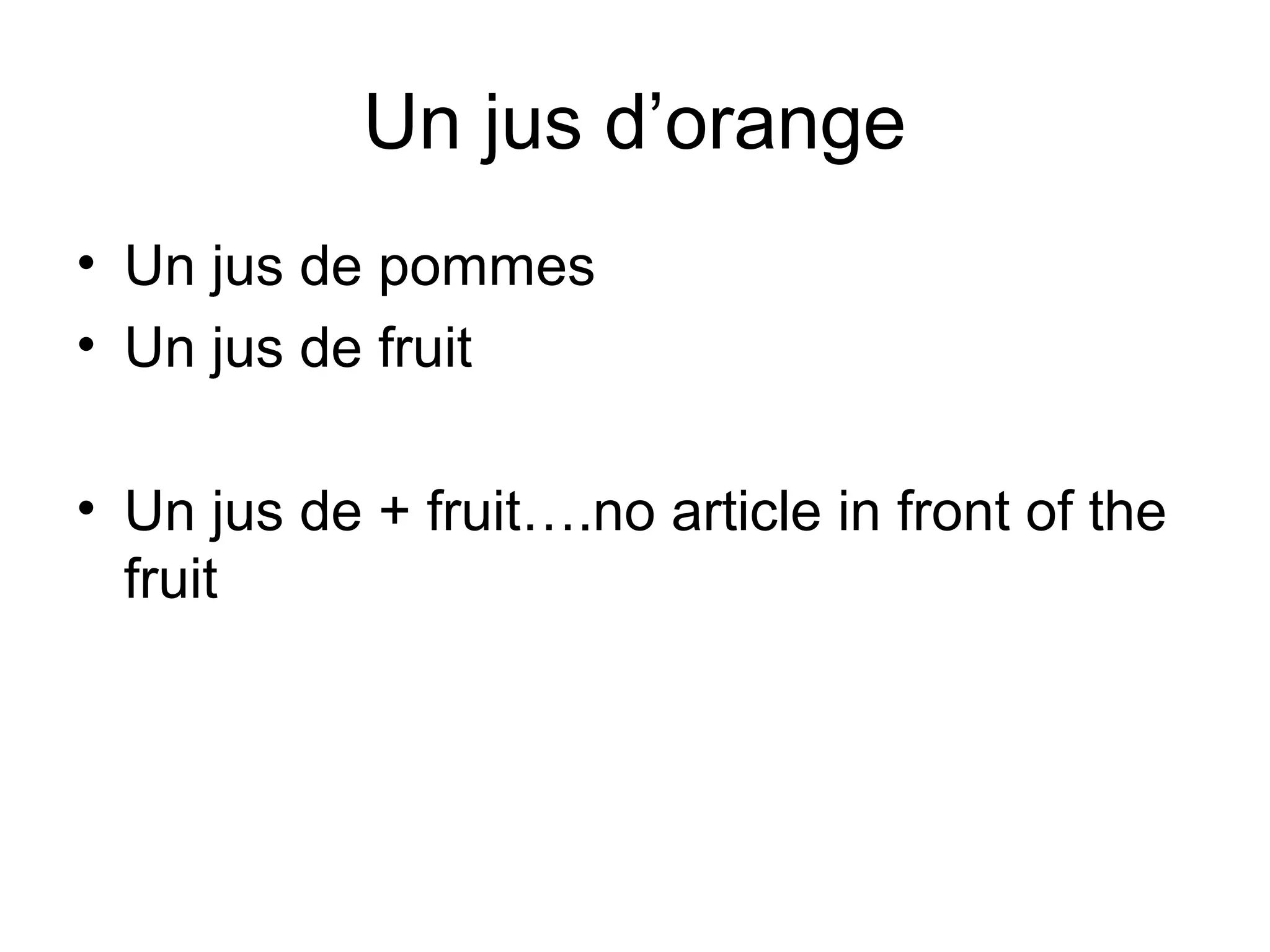 Un jus d’orange
• Un jus de pommes
• Un jus de fruit
• Un jus de + fruit….no article in front of the
fruit

 