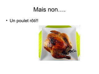 Mais non….
• Un poulet rôti!!

 