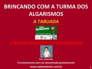 BRINCANDO COM A TURMA DOS ALGARISMOS A TABUADA A NOSSA DIVERSÃO É A MATEMÁTICA Prof.  Materaldo O conhecimento deve ser disseminado gratuitamente www.matemateens.com.br 