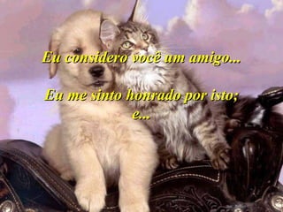 Eu considero você um amigo...Eu considero você um amigo...
Eu me sinto honrado por isto;Eu me sinto honrado por isto;
e...e...
 