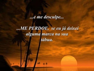 ...e me desculpe...

...ME PERDOE, se eu já deixei
     alguma marca na sua
           tábua.
 