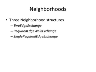 Neighborhoods
• Three Neighborhood structures
– TwoEdgeExchange
– RequiredEdgeWalkExchange
– SingleRequiredEdgeExchange
 
