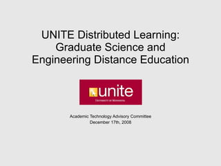 UNITE Distributed Learning: Graduate Science and Engineering Distance Education Academic Technology Advisory Committee December 17th, 2008 