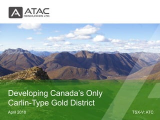 TSX-V: ATCApril 2018
Developing Canada’s Only
Carlin-Type Gold District
 