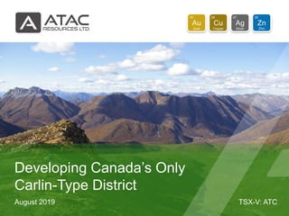 TSX-V: ATC
Au
79
Gold
Cu
29
Copper
Ag
47
Silver
Zn
30
Zinc
August 2019
Developing Canada’s Only
Carlin-Type District
 