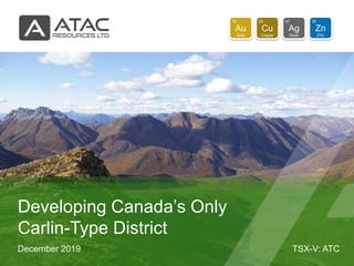 TSX-V: ATC
Au
79
Gold
Cu
29
Copper
Ag
47
Silver
Zn
30
Zinc
December 2019
Developing Canada’s Only
Carlin-Type District
 
