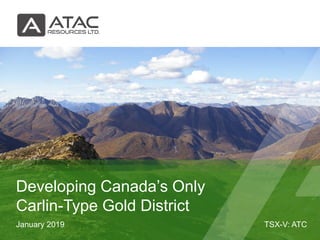 TSX-V: ATCJanuary 2019
Developing Canada’s Only
Carlin-Type Gold District
 