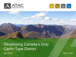 TSX-V: ATC
Au
79
Gold
Cu
29
Copper
Ag
47
Silver
Zn
30
Zinc
May 2019
Developing Canada’s Only
Carlin-Type District
 