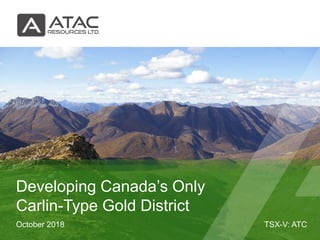 TSX-V: ATCOctober 2018
Developing Canada’s Only
Carlin-Type Gold District
 