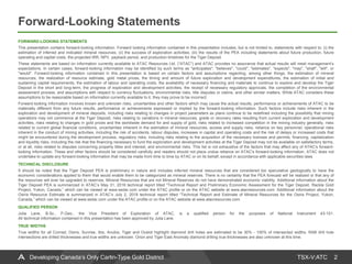 TSX-V:ATC
Forward-Looking Statements
2Developing Canada’s Only Carlin-Type Gold District
FORWARD-LOOKING STATEMENTS
This presentation contains forward-looking information. Forward looking information contained in this presentation includes, but is not limited to, statements with respect to: (i) the
estimation of inferred and indicated mineral resources; (ii) the success of exploration activities; (iii) the results of the PEA including statements about future production, future
operating and capital costs, the projected IRR, NPV, payback period, and production timelines for the Tiger Deposit.
These statements are based on information currently available to ATAC Resources Ltd. (“ATAC”) and ATAC provides no assurance that actual results will meet management’s
expectations. In certain cases, forward-looking information may be identified by such terms as "anticipates", "believes", "could", "estimates", "expects", "may", "shall", "will", or
"would". Forward-looking information contained in this presentation is based on certain factors and assumptions regarding, among other things, the estimation of mineral
resources, the realization of resource estimate, gold metal prices, the timing and amount of future exploration and development expenditures, the estimation of initial and
sustaining capital requirements, the estimation of labour and operating costs, the availability of necessary financing and materials to continue to explore and develop the Tiger
Deposit in the short and long-term, the progress of exploration and development activities, the receipt of necessary regulatory approvals, the completion of the environmental
assessment process, and assumptions with respect to currency fluctuations, environmental risks, title disputes or claims, and other similar matters. While ATAC considers these
assumptions to be reasonable based on information currently available to it, they may prove to be incorrect.
Forward-looking information involves known and unknown risks, uncertainties and other factors which may cause the actual results, performance or achievements of ATAC to be
materially different from any future results, performance or achievements expressed or implied by the forward-looking information. Such factors include risks inherent in the
exploration and development of mineral deposits, including risks relating to changes in project parameters as plans continue to be redefined including the possibility that mining
operations may not commence at the Tiger Deposit, risks relating to variations in mineral resources, grade or recovery rates resulting from current exploration and development
activities, risks relating to changes in gold prices and the worldwide demand for and supply of gold, risks related to increased competition in the mining industry generally, risks
related to current global financial conditions, uncertainties inherent in the estimation of mineral resources, access and supply risks, reliance on key personnel, operational risks
inherent in the conduct of mining activities, including the risk of accidents, labour disputes, increases in capital and operating costs and the risk of delays or increased costs that
might be encountered during the development process, regulatory risks, including risks relating to the acquisition of the necessary licenses and permits, financing, capitalization
and liquidity risks, including the risk that the financing necessary to fund the exploration and development activities at the Tiger Deposit may not be available on satisfactory terms,
or at all, risks related to disputes concerning property titles and interest, and environmental risks. This list is not exhaustive of the factors that may affect any of ATAC's forward-
looking information. These and other factors should be considered carefully and readers should not place undue reliance on ATAC's forward-looking information. ATAC does not
undertake to update any forward-looking information that may be made from time to time by ATAC or on its behalf, except in accordance with applicable securities laws.
TECHNICAL DISCLOSURE
It should be noted that the Tiger Deposit PEA is preliminary in nature and includes inferred mineral resources that are considered too speculative geologically to have the
economic considerations applied to them that would enable them to be categorized as mineral reserves. There is no certainty that the PEA forecast will be realized or that any of
the resources will ever be upgraded to reserves. Mineral Resources that are not Mineral Reserves do not have demonstrated economic viability. Additional information about the
Tiger Deposit PEA is summarized in ATAC’s May 31, 2016 technical report titled “Technical Report and Preliminary Economic Assessment for the Tiger Deposit, Rackla Gold
Project, Yukon, Canada,” which can be viewed at www.sedar.com under the ATAC profile or on the ATAC website at www.atacresources.com. Additional information about the
Osiris Resource Estimate is summarized in ATAC’s July 2, 2018 technical report titled “Technical Report and Estimate of Mineral Resources for the Osiris Project, Yukon,
Canada,” which can be viewed at www.sedar.com under the ATAC profile or on the ATAC website at www.atacresources.com.
QUALIFIED PERSON
Julia Lane, B.Sc., P.Geo., the Vice President of Exploration of ATAC, is a qualified person for the purposes of National Instrument 43-101.
All technical information contained in this presentation has been approved by Julia Lane.
TRUE WIDTHS
True widths for all Conrad, Osiris, Sunrise, Ibis, Anubis, Tiger and Ocelot highlight diamond drill holes are estimated to be 30% - 100% of intersected widths. RAB drill hole
intersections are drilled thicknesses and true widths are unknown. Orion and Tiger East Anomaly diamond drilling true thicknesses are also unknown at this time.
 