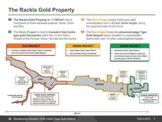 TSX-V:ATC
The Rackla Gold Property
7Developing Canada’s Only Carlin-Type Gold District
The Rackla Gold Property is ~1,700 km² and is
comprised of three separate projects: Osiris, Orion
and Rau.
The Osiris Project is host to Canada’s first Carlin-
type gold discoveries within the 12 km² Osiris
Cluster at the Conrad, Osiris, Sunrise and Ibis zones
The Orion Project hosts Carlin-type gold
mineralization over a 2.5 km strike length, along
the regional-scale Anubis Fault
The Rau Project hosts the advanced-stage Tiger
Gold Deposit and is situated in a polymetallic
district with over 15 other underexplored targets
 