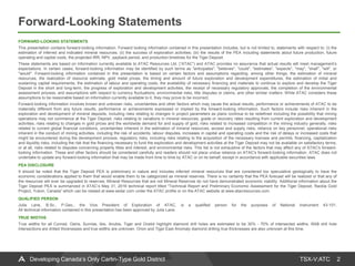TSX-V:ATC
Forward-Looking Statements
2Developing Canada’s Only Carlin-Type Gold District
FORWARD-LOOKING STATEMENTS
This presentation contains forward-looking information. Forward looking information contained in this presentation includes, but is not limited to, statements with respect to: (i) the
estimation of inferred and indicated mineral resources; (ii) the success of exploration activities; (iii) the results of the PEA including statements about future production, future
operating and capital costs, the projected IRR, NPV, payback period, and production timelines for the Tiger Deposit.
These statements are based on information currently available to ATAC Resources Ltd. (“ATAC”) and ATAC provides no assurance that actual results will meet management’s
expectations. In certain cases, forward-looking information may be identified by such terms as "anticipates", "believes", "could", "estimates", "expects", "may", "shall", "will", or
"would". Forward-looking information contained in this presentation is based on certain factors and assumptions regarding, among other things, the estimation of mineral
resources, the realization of resource estimate, gold metal prices, the timing and amount of future exploration and development expenditures, the estimation of initial and
sustaining capital requirements, the estimation of labour and operating costs, the availability of necessary financing and materials to continue to explore and develop the Tiger
Deposit in the short and long-term, the progress of exploration and development activities, the receipt of necessary regulatory approvals, the completion of the environmental
assessment process, and assumptions with respect to currency fluctuations, environmental risks, title disputes or claims, and other similar matters. While ATAC considers these
assumptions to be reasonable based on information currently available to it, they may prove to be incorrect.
Forward-looking information involves known and unknown risks, uncertainties and other factors which may cause the actual results, performance or achievements of ATAC to be
materially different from any future results, performance or achievements expressed or implied by the forward-looking information. Such factors include risks inherent in the
exploration and development of mineral deposits, including risks relating to changes in project parameters as plans continue to be redefined including the possibility that mining
operations may not commence at the Tiger Deposit, risks relating to variations in mineral resources, grade or recovery rates resulting from current exploration and development
activities, risks relating to changes in gold prices and the worldwide demand for and supply of gold, risks related to increased competition in the mining industry generally, risks
related to current global financial conditions, uncertainties inherent in the estimation of mineral resources, access and supply risks, reliance on key personnel, operational risks
inherent in the conduct of mining activities, including the risk of accidents, labour disputes, increases in capital and operating costs and the risk of delays or increased costs that
might be encountered during the development process, regulatory risks, including risks relating to the acquisition of the necessary licenses and permits, financing, capitalization
and liquidity risks, including the risk that the financing necessary to fund the exploration and development activities at the Tiger Deposit may not be available on satisfactory terms,
or at all, risks related to disputes concerning property titles and interest, and environmental risks. This list is not exhaustive of the factors that may affect any of ATAC's forward-
looking information. These and other factors should be considered carefully and readers should not place undue reliance on ATAC's forward-looking information. ATAC does not
undertake to update any forward-looking information that may be made from time to time by ATAC or on its behalf, except in accordance with applicable securities laws.
PEA DISCLOSURE
It should be noted that the Tiger Deposit PEA is preliminary in nature and includes inferred mineral resources that are considered too speculative geologically to have the
economic considerations applied to them that would enable them to be categorized as mineral reserves. There is no certainty that the PEA forecast will be realized or that any of
the resources will ever be upgraded to reserves. Mineral Resources that are not Mineral Reserves do not have demonstrated economic viability. Additional information about the
Tiger Deposit PEA is summarized in ATAC’s May 31, 2016 technical report titled “Technical Report and Preliminary Economic Assessment for the Tiger Deposit, Rackla Gold
Project, Yukon, Canada” which can be viewed at www.sedar.com under the ATAC profile or on the ATAC website at www.atacresources.com.
QUALIFIED PERSON
Julia Lane, B.Sc., P.Geo., the Vice President of Exploration of ATAC, is a qualified person for the purposes of National Instrument 43-101.
All technical information contained in this presentation has been approved by Julia Lane.
TRUE WIDTHS
True widths for all Conrad, Osiris, Sunrise, Ibis, Anubis, Tiger and Ocelot highlight diamond drill holes are estimated to be 30% - 70% of intersected widths. RAB drill hole
intersections are drilled thicknesses and true widths are unknown. Orion and Tiger East Anomaly diamond drilling true thicknesses are also unknown at this time.
 