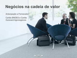 Negócios na cadeia de valor
Antecipação a Fornecedor;
Cartão BNDES e Cartão
Ourocard Agronegócios
 