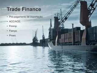 Trade Finance
• Pré-pagamento de exportação;
• ACC/ACE;
• Finimp;
• Fiança;
• Proex.
 